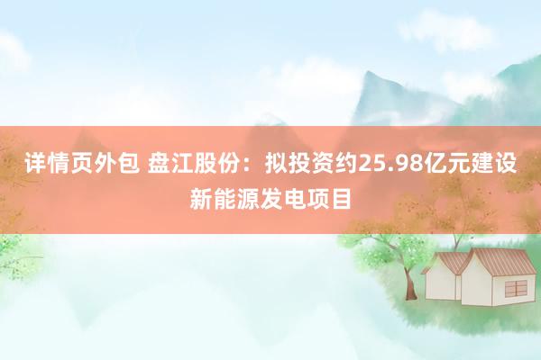 详情页外包 盘江股份：拟投资约25.98亿元建设新能源发电项目