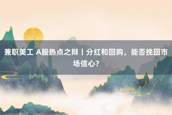 兼职美工 A股热点之辩丨分红和回购，能否挽回市场信心？