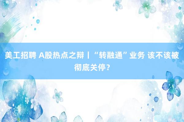 美工招聘 A股热点之辩丨“转融通”业务 该不该被彻底关停？