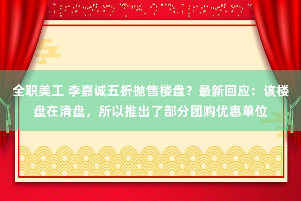 全职美工 李嘉诚五折抛售楼盘？最新回应：该楼盘在清盘，所以推出了部分团购优惠单位