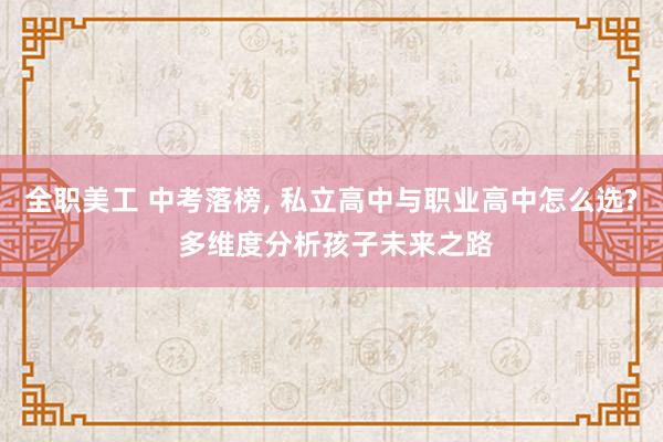 全职美工 中考落榜, 私立高中与职业高中怎么选? 多维度分析孩子未来之路