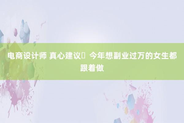 电商设计师 真心建议❗今年想副业过万的女生都跟着做