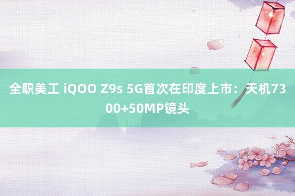 全职美工 iQOO Z9s 5G首次在印度上市：天机7300+50MP镜头