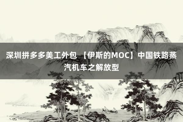 深圳拼多多美工外包 【伊斯的MOC】中国铁路蒸汽机车之解放型