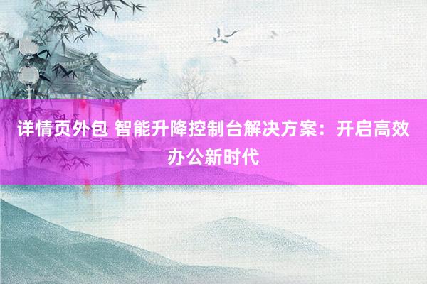 详情页外包 智能升降控制台解决方案：开启高效办公新时代