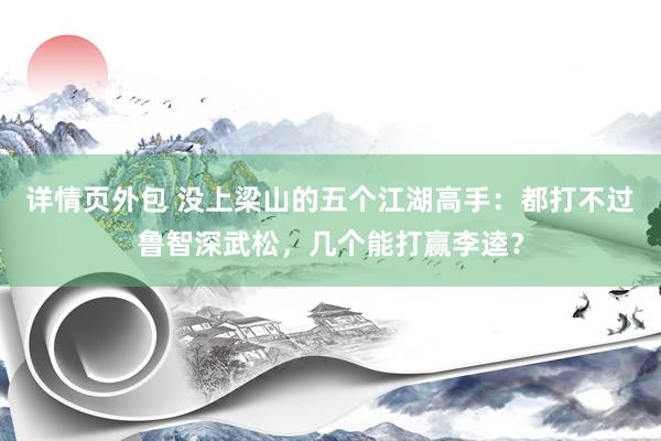 详情页外包 没上梁山的五个江湖高手：都打不过鲁智深武松，几个能打赢李逵？