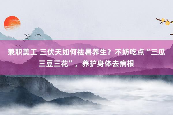 兼职美工 三伏天如何祛暑养生？不妨吃点“三瓜三豆三花”，养护身体去病根