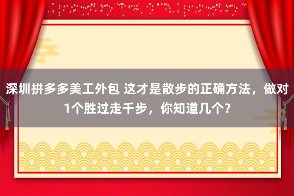 深圳拼多多美工外包 这才是散步的正确方法，做对1个胜过走千步，你知道几个？