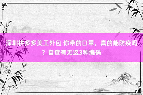 深圳拼多多美工外包 你带的口罩，真的能防疫吗？自查有无这3种编码