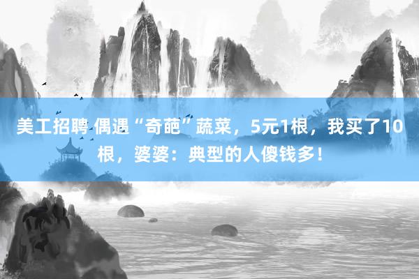 美工招聘 偶遇“奇葩”蔬菜，5元1根，我买了10根，婆婆：典型的人傻钱多！