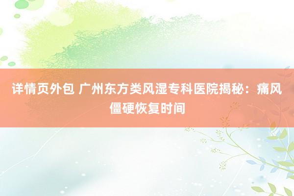 详情页外包 广州东方类风湿专科医院揭秘：痛风僵硬恢复时间