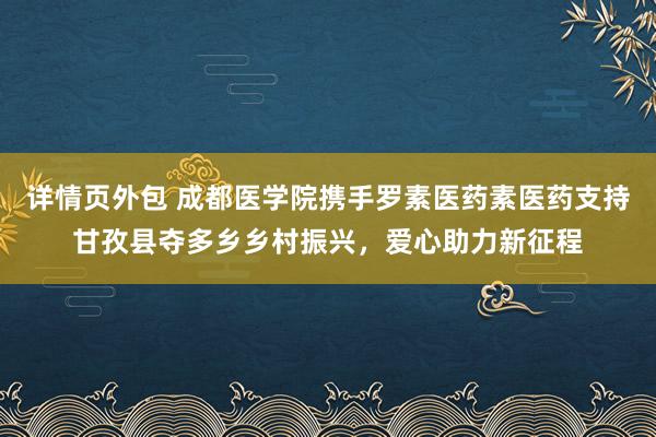 详情页外包 成都医学院携手罗素医药素医药支持甘孜县夺多乡乡村振兴，爱心助力新征程