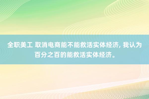 全职美工 取消电商能不能救活实体经济, 我认为百分之百的能救活实体经济。