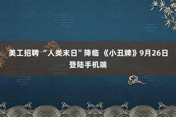 美工招聘 “人类末日”降临 《小丑牌》9月26日登陆手机端