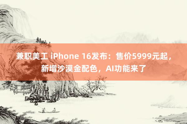 兼职美工 iPhone 16发布：售价5999元起，新增沙漠金配色，AI功能来了