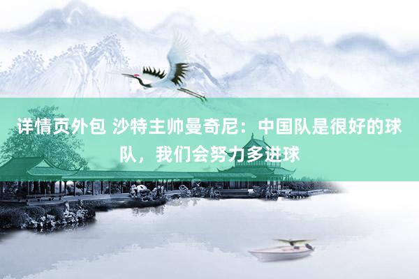 详情页外包 沙特主帅曼奇尼：中国队是很好的球队，我们会努力多进球