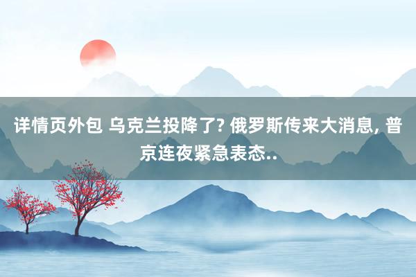 详情页外包 乌克兰投降了? 俄罗斯传来大消息, 普京连夜紧急表态..