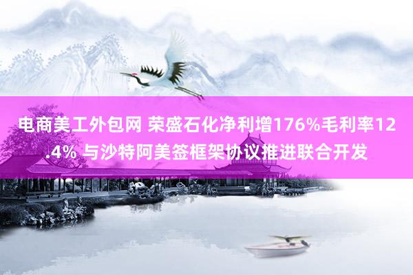 电商美工外包网 荣盛石化净利增176%毛利率12.4% 与沙特阿美签框架协议推进联合开发