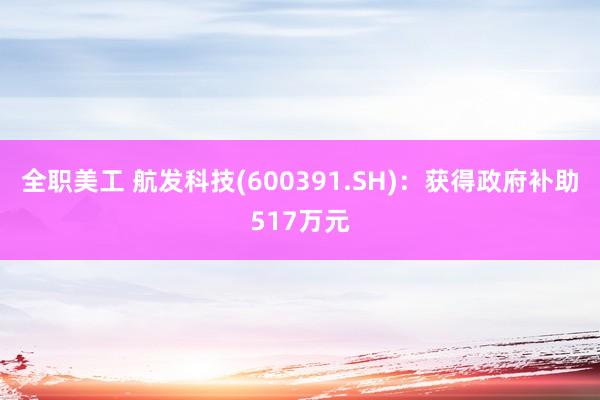 全职美工 航发科技(600391.SH)：获得政府补助517万元