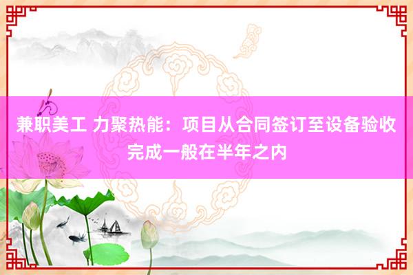 兼职美工 力聚热能：项目从合同签订至设备验收完成一般在半年之内