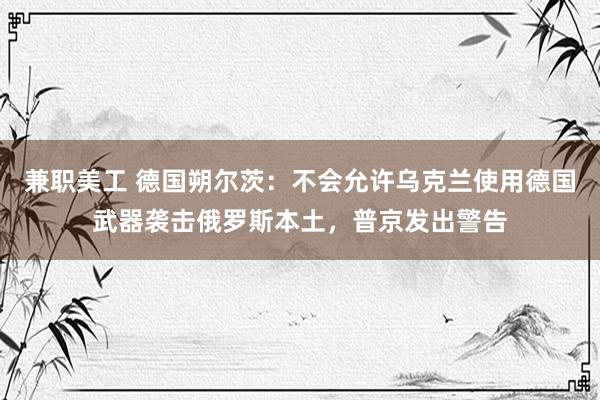 兼职美工 德国朔尔茨：不会允许乌克兰使用德国武器袭击俄罗斯本土，普京发出警告