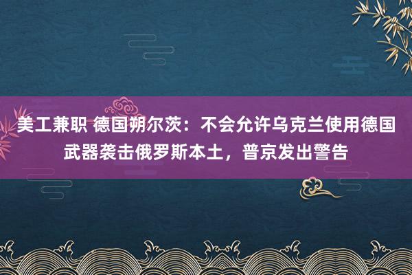 美工兼职 德国朔尔茨：不会允许乌克兰使用德国武器袭击俄罗斯本土，普京发出警告