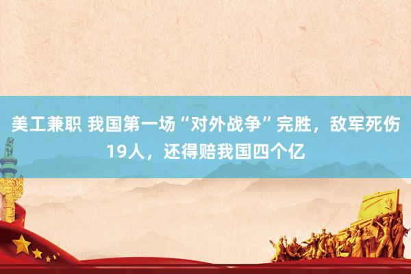 美工兼职 我国第一场“对外战争”完胜，敌军死伤19人，还得赔我国四个亿