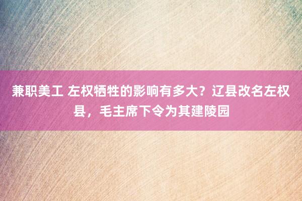 兼职美工 左权牺牲的影响有多大？辽县改名左权县，毛主席下令为其建陵园