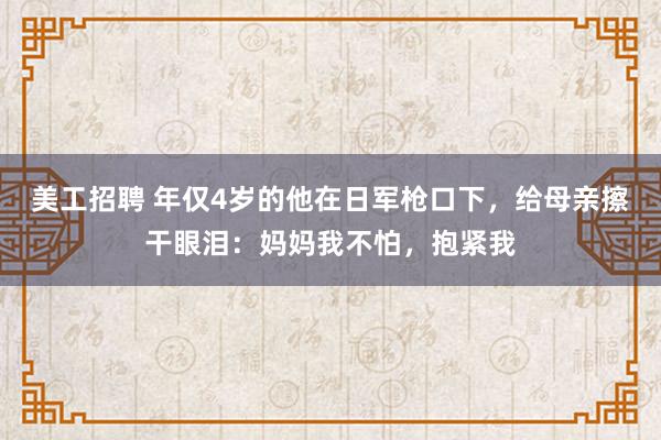 美工招聘 年仅4岁的他在日军枪口下，给母亲擦干眼泪：妈妈我不怕，抱紧我