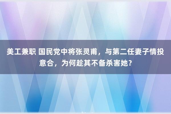 美工兼职 国民党中将张灵甫，与第二任妻子情投意合，为何趁其不备杀害她？