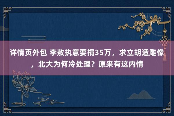 详情页外包 李敖执意要捐35万，求立胡适雕像，北大为何冷处理？原来有这内情