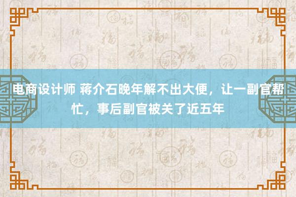 电商设计师 蒋介石晚年解不出大便，让一副官帮忙，事后副官被关了近五年