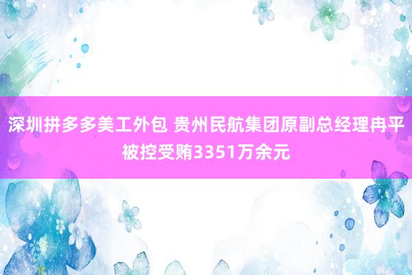 深圳拼多多美工外包 贵州民航集团原副总经理冉平被控受贿3351万余元