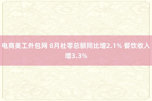 电商美工外包网 8月社零总额同比增2.1% 餐饮收入增3.3%