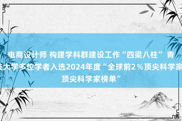 电商设计师 构建学科群建设工作“四梁八柱” 青岛科技大学多位学者入选2024年度“全球前2％顶尖科学家榜单”