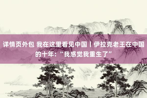 详情页外包 我在这里看见中国丨伊拉克老王在中国的十年: “我感觉我重生了”