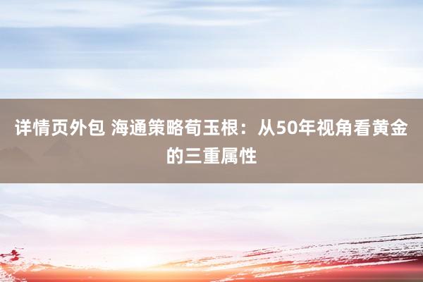 详情页外包 海通策略荀玉根：从50年视角看黄金的三重属性