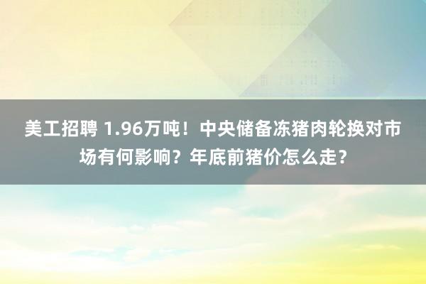 美工招聘 1.96万吨！中央储备冻猪肉轮换对市场有何影响？年底前猪价怎么走？