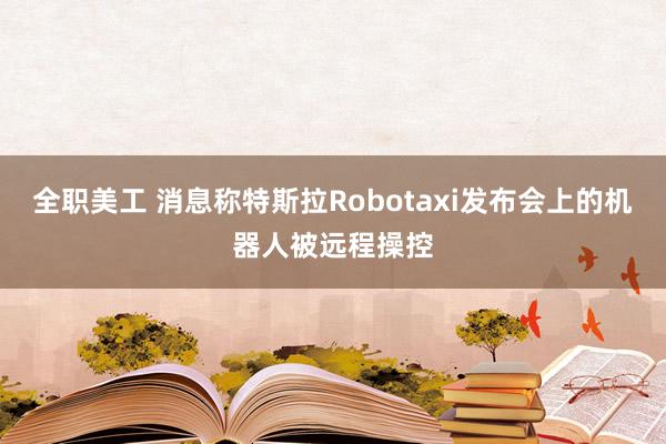 全职美工 消息称特斯拉Robotaxi发布会上的机器人被远程操控