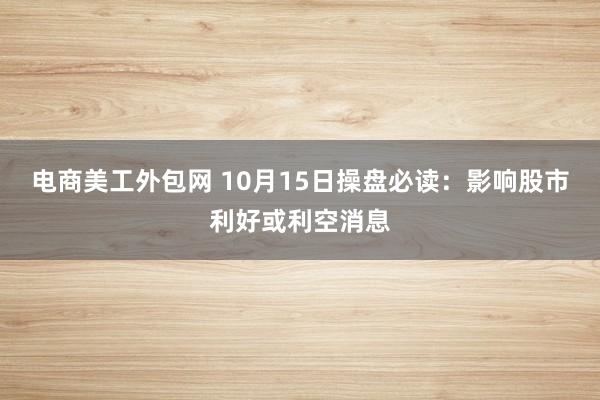 电商美工外包网 10月15日操盘必读：影响股市利好或利空消息