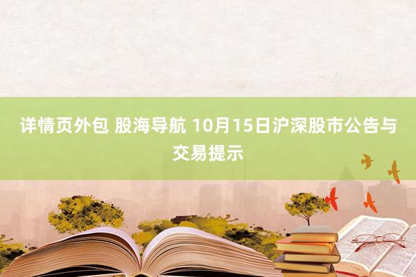 详情页外包 股海导航 10月15日沪深股市公告与交易提示