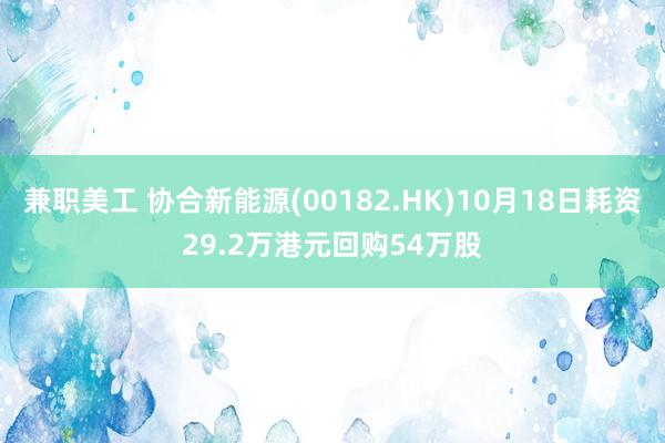 兼职美工 协合新能源(00182.HK)10月18日耗资29.2万港元回购54万股