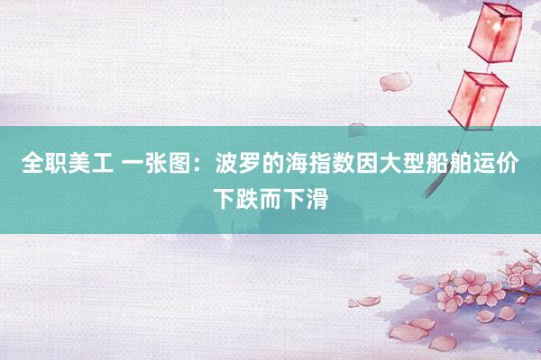 全职美工 一张图：波罗的海指数因大型船舶运价下跌而下滑