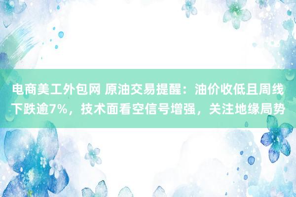 电商美工外包网 原油交易提醒：油价收低且周线下跌逾7%，技术面看空信号增强，关注地缘局势