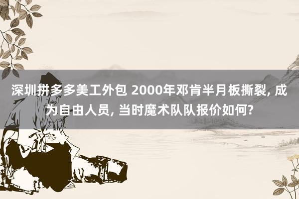 深圳拼多多美工外包 2000年邓肯半月板撕裂, 成为自由人员, 当时魔术队队报价如何?