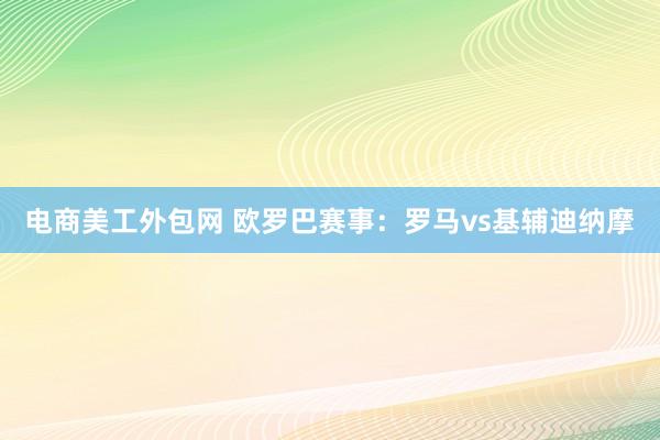 电商美工外包网 欧罗巴赛事：罗马vs基辅迪纳摩