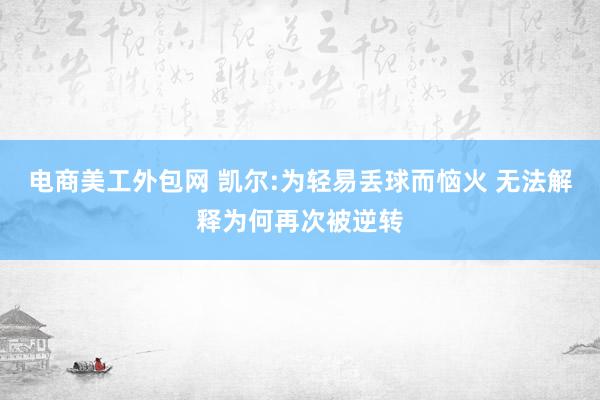 电商美工外包网 凯尔:为轻易丢球而恼火 无法解释为何再次被逆转