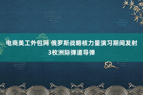 电商美工外包网 俄罗斯战略核力量演习期间发射3枚洲际弹道导弹