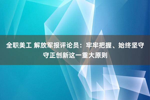 全职美工 解放军报评论员：牢牢把握、始终坚守守正创新这一重大原则