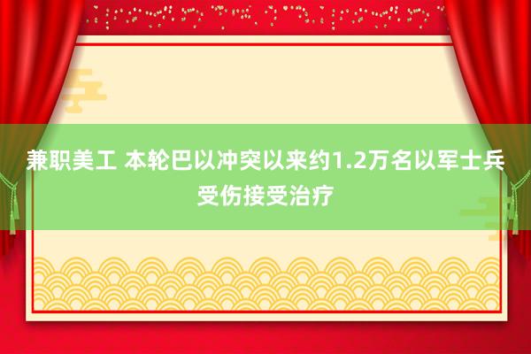 兼职美工 本轮巴以冲突以来约1.2万名以军士兵受伤接受治疗